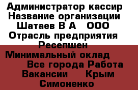 Администратор-кассир › Название организации ­ Шатаев В.А., ООО › Отрасль предприятия ­ Ресепшен › Минимальный оклад ­ 25 000 - Все города Работа » Вакансии   . Крым,Симоненко